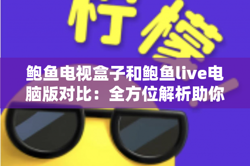 鲍鱼电视盒子和鲍鱼live电脑版对比:全方位解析助你选出最佳观看方案 鲍鱼电视盒子和鲍鱼live电脑版对比:全方位解析助你选出最佳观看方案