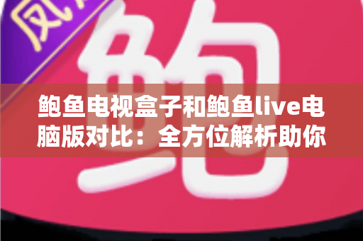鲍鱼电视盒子和鲍鱼live电脑版对比：全方位解析助你选出最佳观看方案