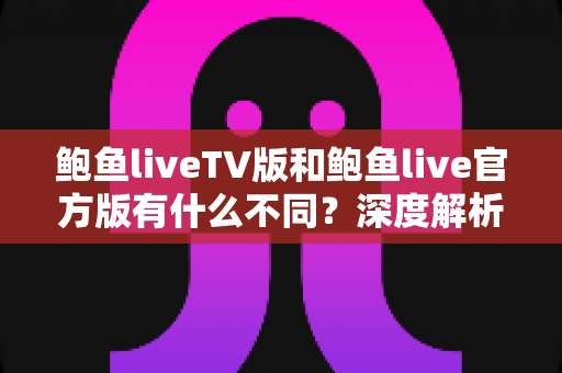 鲍鱼liveTV版和鲍鱼live官方版有什么不同?深度解析两大版本的核心差异与选择建议 鲍鱼liveTV版和鲍鱼live官方版有什么不同?深度解析两大版本的核心差异与选择建议