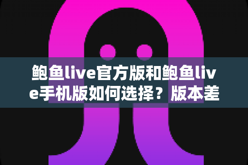 鲍鱼live官方版和鲍鱼live手机版如何选择?版本差异全解析与最实用的选择指南 鲍鱼live官方版和鲍鱼live手机版如何选择?版本差异全解析与最实用的选择指南