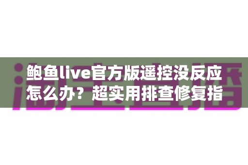 鲍鱼live官方版遥控没反应怎么办？超实用排查修复指南，轻松找回流畅操作体验
