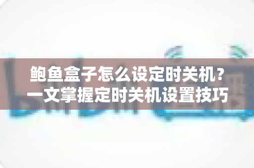 鲍鱼盒子怎么设定时关机？一文掌握定时关机设置技巧与省电妙招