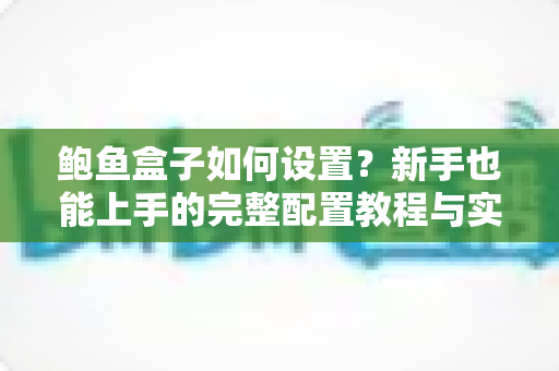鲍鱼盒子如何设置?新手也能上手的完整配置教程与实用技巧 鲍鱼盒子如何设置?新手也能上手的完整配置教程与实用技巧