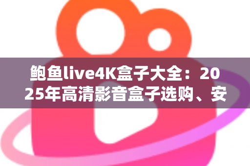 鲍鱼live4K盒子大全:2025年高清影音盒子选购、安装与使用一站式攻略 鲍鱼live4K盒子大全:2025年高清影音盒子选购、安装与使用一站式攻略