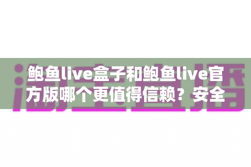 鲍鱼live盒子和鲍鱼live官方版哪个更值得信赖？安全选择全攻略，帮你避坑更安心