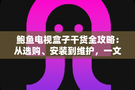 鲍鱼电视盒子干货全攻略：从选购、安装到维护，一文读懂智能电视盒子