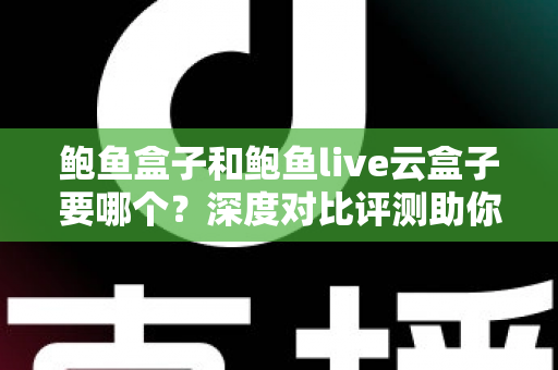 鲍鱼盒子和鲍鱼live云盒子要哪个？深度对比评测助你轻松做出最佳选择