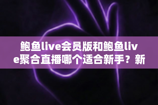 鲍鱼live会员版和鲍鱼live聚合直播哪个适合新手？新手入门选择全攻略与实用指南
