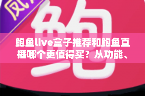 鲍鱼live盒子推荐和鲍鱼直播哪个更值得买？从功能、价格到使用场景的全面选购指南