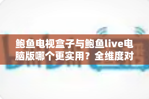 鲍鱼电视盒子与鲍鱼live电脑版哪个更实用?全维度对比帮你选出最适合的观影方案 鲍鱼电视盒子与鲍鱼live电脑版哪个更实用?全维度对比帮你选出最适合的观影方案