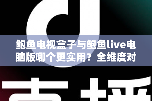 鲍鱼电视盒子与鲍鱼live电脑版哪个更实用?全维度对比帮你选出最适合的观影方案 鲍鱼电视盒子与鲍鱼live电脑版哪个更实用?全维度对比帮你选出最适合的观影方案
