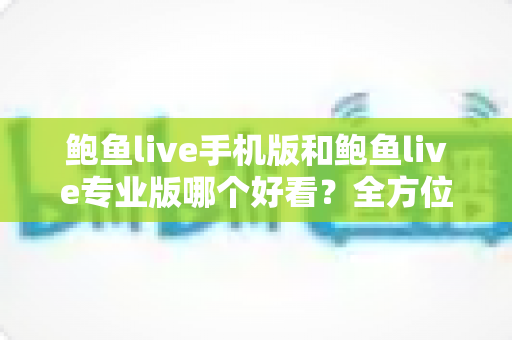 鲍鱼live手机版和鲍鱼live专业版哪个好看?全方位对比评测助你轻松选择 鲍鱼live手机版和鲍鱼live专业版哪个好看?全方位对比评测助你轻松选择