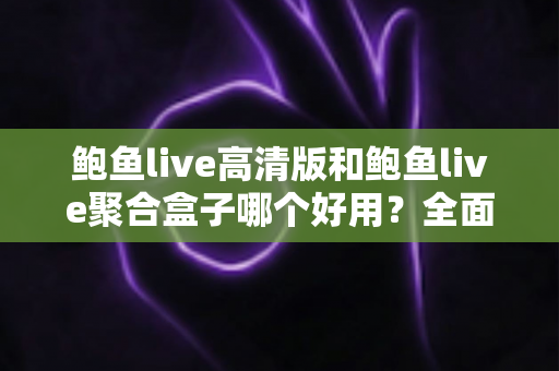 鲍鱼live高清版和鲍鱼live聚合盒子哪个好用?全面对比帮你选对直播工具 鲍鱼live高清版和鲍鱼live聚合盒子哪个好用?全面对比帮你选对直播工具