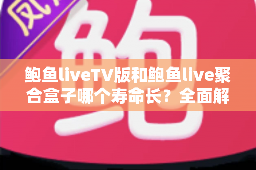 鲍鱼liveTV版和鲍鱼live聚合盒子哪个寿命长？全面解析使用寿命差异与实用选购指南