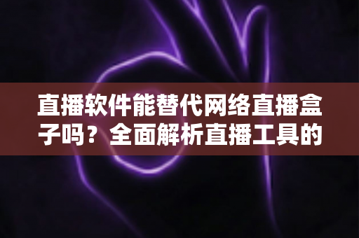 直播软件能替代网络直播盒子吗?全面解析直播工具的选择之道 直播软件能替代网络直播盒子吗?全面解析直播工具的选择之道