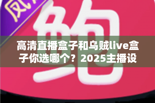 高清直播盒子和乌贼live盒子你选哪个？2025主播设备选购全攻略，看完不再纠结