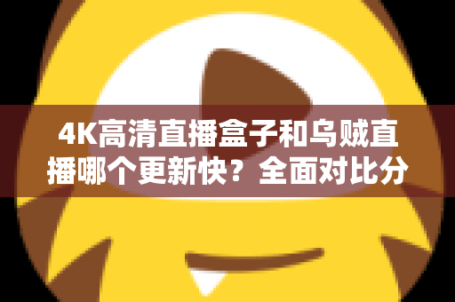 4K高清直播盒子和乌贼直播哪个更新快?全面对比分析与选购实用指南 4K高清直播盒子和乌贼直播哪个更新快?全面对比分析与选购实用指南