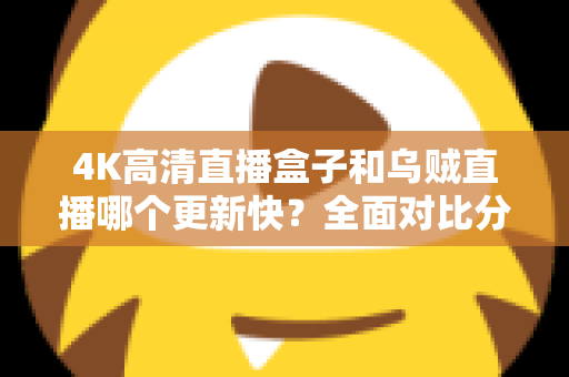 4K高清直播盒子和乌贼直播哪个更新快？全面对比分析与选购实用指南