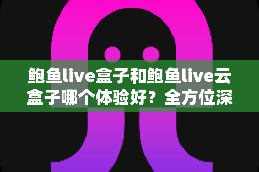 鲍鱼live盒子和鲍鱼live云盒子哪个体验好？全方位深度对比与选购指南