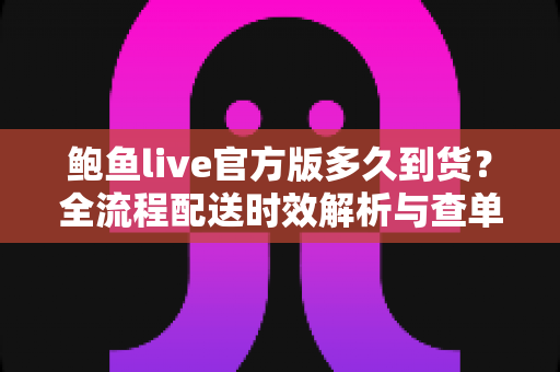 鲍鱼live官方版多久到货?全流程配送时效解析与查单实用指南 鲍鱼live官方版多久到货?全流程配送时效解析与查单实用指南