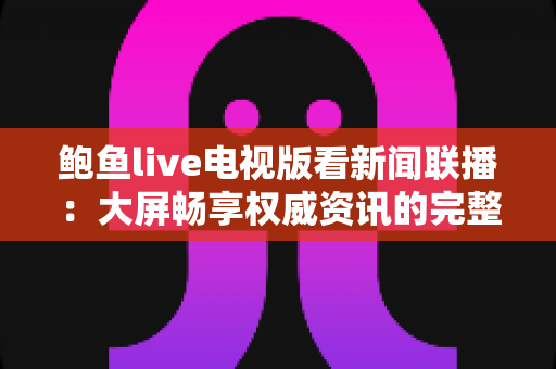 鲍鱼live电视版看新闻联播:大屏畅享权威资讯的完整观看指南 鲍鱼live电视版看新闻联播:大屏畅享权威资讯的完整观看指南