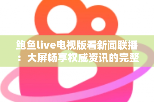 鲍鱼live电视版看新闻联播:大屏畅享权威资讯的完整观看指南 鲍鱼live电视版看新闻联播:大屏畅享权威资讯的完整观看指南
