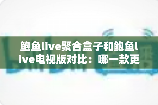 鲍鱼live聚合盒子和鲍鱼live电视版对比:哪一款更适合你的大屏观看需求? 鲍鱼live聚合盒子和鲍鱼live电视版对比:哪一款更适合你的大屏观看需求?