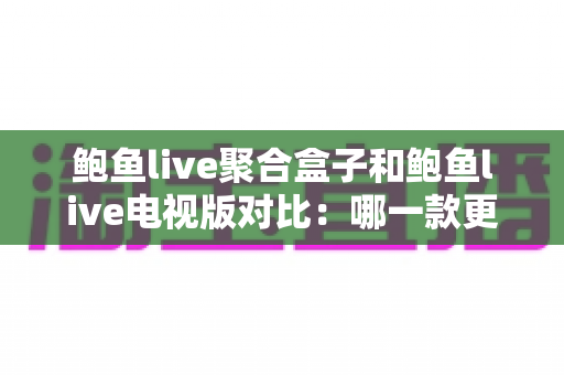 鲍鱼live聚合盒子和鲍鱼live电视版对比:哪一款更适合你的大屏观看需求? 鲍鱼live聚合盒子和鲍鱼live电视版对比:哪一款更适合你的大屏观看需求?