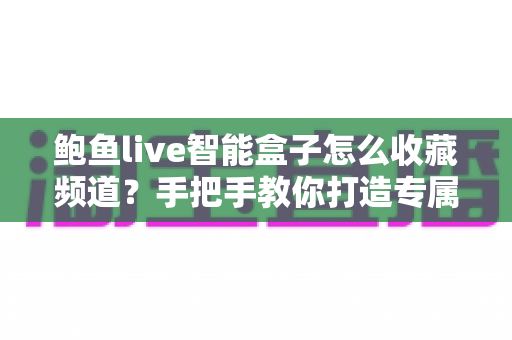 鲍鱼live智能盒子怎么收藏频道？手把手教你打造专属频道列表，看直播从此快人一步