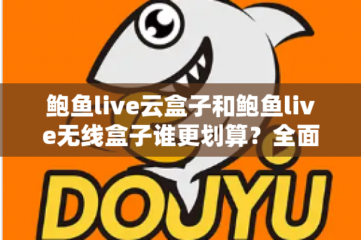 鲍鱼live云盒子和鲍鱼live无线盒子谁更划算?全面对比帮你选对不选贵 鲍鱼live云盒子和鲍鱼live无线盒子谁更划算?全面对比帮你选对不选贵