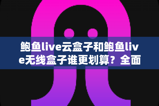 鲍鱼live云盒子和鲍鱼live无线盒子谁更划算?全面对比帮你选对不选贵 鲍鱼live云盒子和鲍鱼live无线盒子谁更划算?全面对比帮你选对不选贵