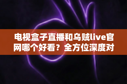电视盒子直播和乌贼live官网哪个好看?全方位深度对比帮你选出最佳观影方案 电视盒子直播和乌贼live官网哪个好看?全方位深度对比帮你选出最佳观影方案