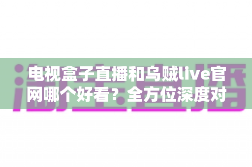 电视盒子直播和乌贼live官网哪个好看?全方位深度对比帮你选出最佳观影方案 电视盒子直播和乌贼live官网哪个好看?全方位深度对比帮你选出最佳观影方案