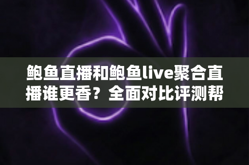 鲍鱼直播和鲍鱼live聚合直播谁更香？全面对比评测帮你选对直播平台