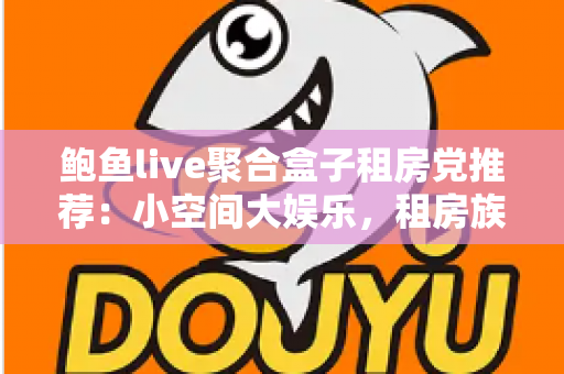 鲍鱼live聚合盒子租房党推荐：小空间大娱乐，租房族的影音生活新方案
