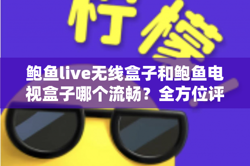 鲍鱼live无线盒子和鲍鱼电视盒子哪个流畅?全方位评测与选购指南 鲍鱼live无线盒子和鲍鱼电视盒子哪个流畅?全方位评测与选购指南