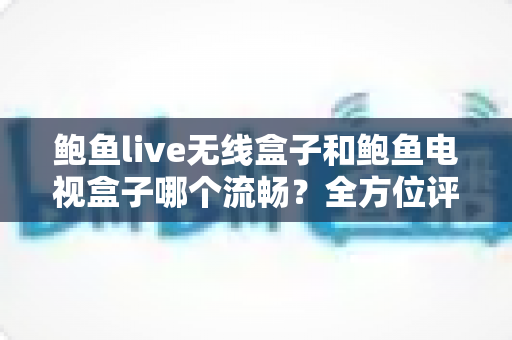 鲍鱼live无线盒子和鲍鱼电视盒子哪个流畅?全方位评测与选购指南 鲍鱼live无线盒子和鲍鱼电视盒子哪个流畅?全方位评测与选购指南