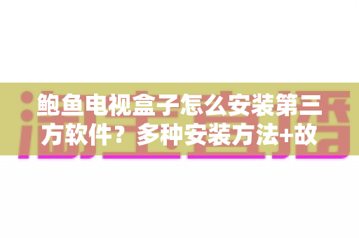 鲍鱼电视盒子怎么安装第三方软件？多种安装方法+故障排查一次讲清楚，新手也能轻松上手