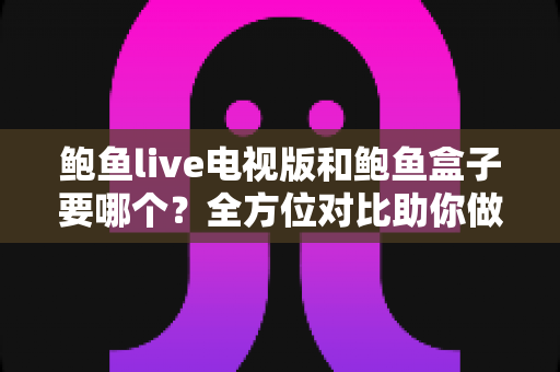 鲍鱼live电视版和鲍鱼盒子要哪个？全方位对比助你做出最佳选择