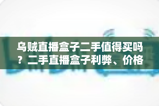 乌贼直播盒子二手值得买吗?二手直播盒子利弊、价格与避坑全解析 乌贼直播盒子二手值得买吗?二手直播盒子利弊、价格与避坑全解析