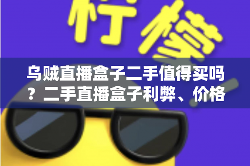 乌贼直播盒子二手值得买吗？二手直播盒子利弊、价格与避坑全解析