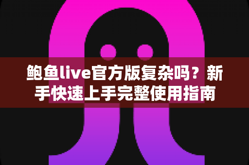 鲍鱼live官方版复杂吗?新手快速上手完整使用指南 鲍鱼live官方版复杂吗?新手快速上手完整使用指南