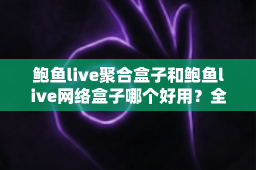 鲍鱼live聚合盒子和鲍鱼live网络盒子哪个好用？全面对比帮你选对不选贵