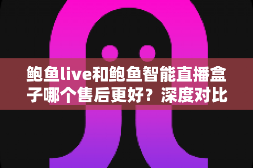 鲍鱼live和鲍鱼智能直播盒子哪个售后更好?深度对比解析,帮你选对直播设备不踩坑 鲍鱼live和鲍鱼智能直播盒子哪个售后更好?深度对比解析,帮你选对直播设备不踩坑
