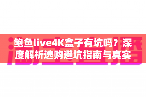 鲍鱼live4K盒子有坑吗？深度解析选购避坑指南与真实使用体验