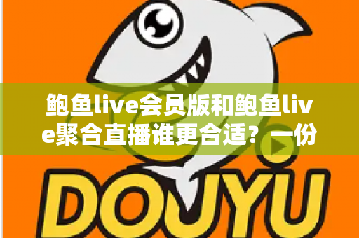 鲍鱼live会员版和鲍鱼live聚合直播谁更合适?一份帮你快速决策的深度对比指南 鲍鱼live会员版和鲍鱼live聚合直播谁更合适?一份帮你快速决策的深度对比指南