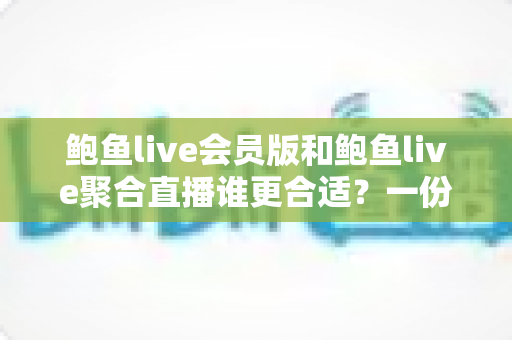 鲍鱼live会员版和鲍鱼live聚合直播谁更合适？一份帮你快速决策的深度对比指南