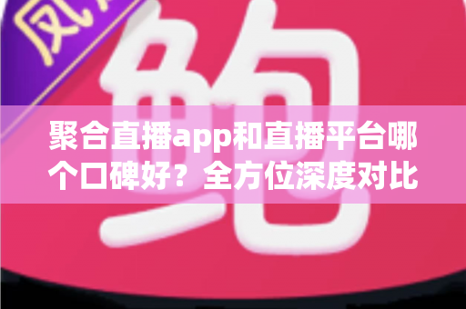 聚合直播app和直播平台哪个口碑好?全方位深度对比分析与实用选择指南 聚合直播app和直播平台哪个口碑好?全方位深度对比分析与实用选择指南