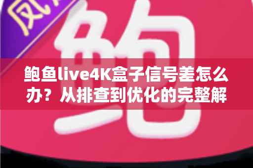 鲍鱼live4K盒子信号差怎么办？从排查到优化的完整解决方案