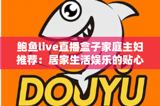 鲍鱼live直播盒子家庭主妇推荐:居家生活娱乐的贴心之选,让每一天都精彩充实 鲍鱼live直播盒子家庭主妇推荐:居家生活娱乐的贴心之选,让每一天都精彩充实